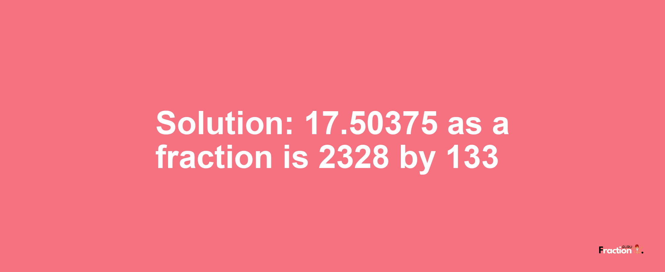 Solution:17.50375 as a fraction is 2328/133